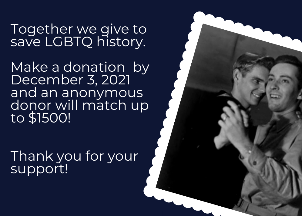 Together we give to save LGTQ history. Make a donation by December 3, 2021 and an anonymous donor will match up to $1500! Thank you for your support!